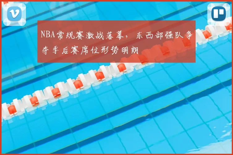 NBA常规赛激战落幕，东西部强队争夺季后赛席位形势明朗