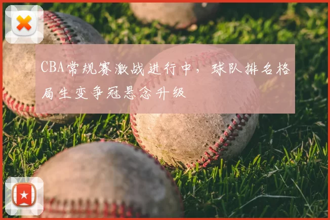 CBA常规赛激战进行中，球队排名格局生变争冠悬念升级