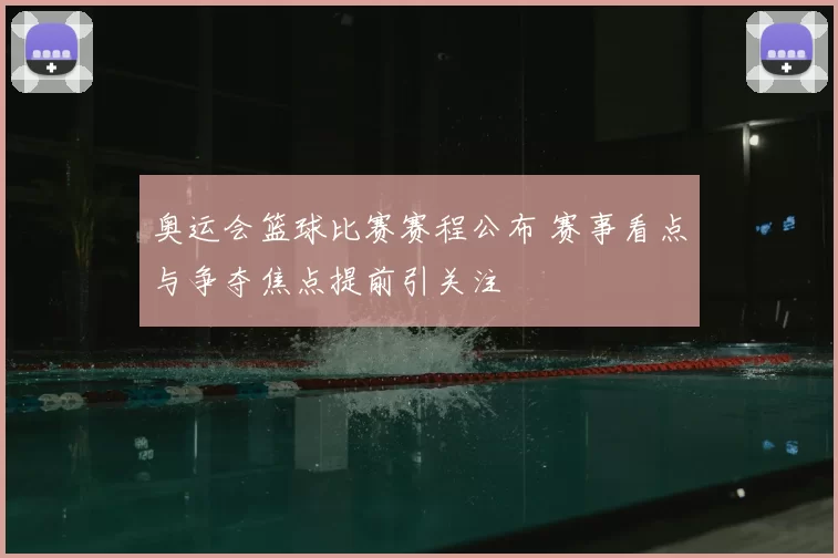 奥运会篮球比赛赛程公布 赛事看点与争夺焦点提前引关注