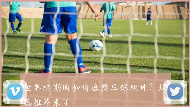 世界杯期间如何选择压球软件？权威推荐来了