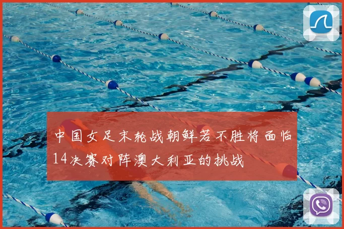 中国女足末轮战朝鲜若不胜将面临14决赛对阵澳大利亚的挑战