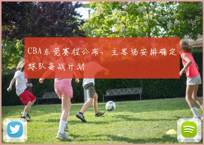 CBA东莞赛程公布，主客场安排确定球队备战计划