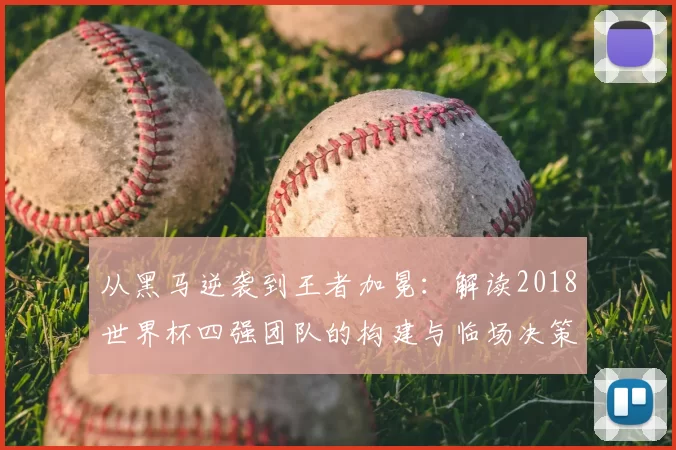 从黑马逆袭到王者加冕：解读2018世界杯四强团队的构建与临场决策