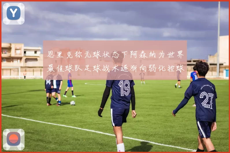 恩里克称无球状态下阿森纳为世界最佳球队足球战术逐渐向弱化控球转型