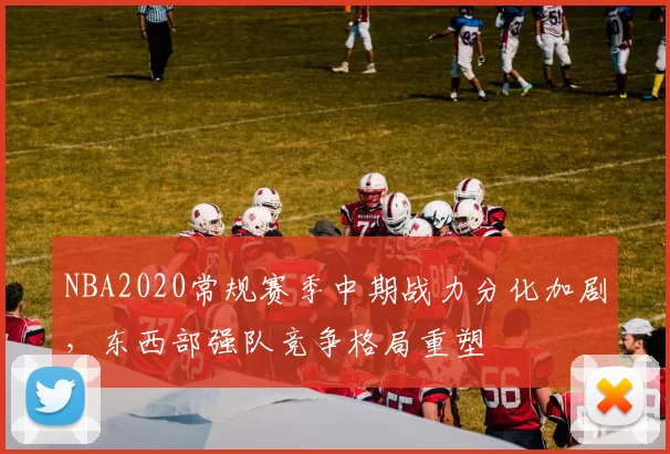 NBA2020常规赛季中期战力分化加剧,东西部强队竞争格局重塑