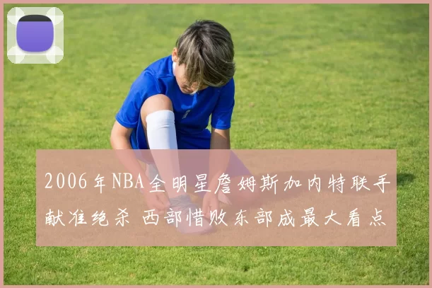 2006年NBA全明星詹姆斯加内特联手献准绝杀 西部惜败东部成最大看点