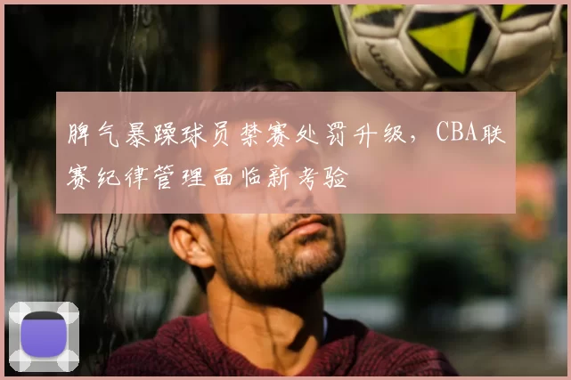 脾气暴躁球员禁赛处罚升级,CBA联赛纪律管理面临新考验