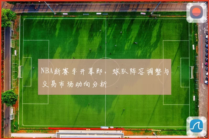 NBA新赛季开幕即，球队阵容调整与交易市场动向分析