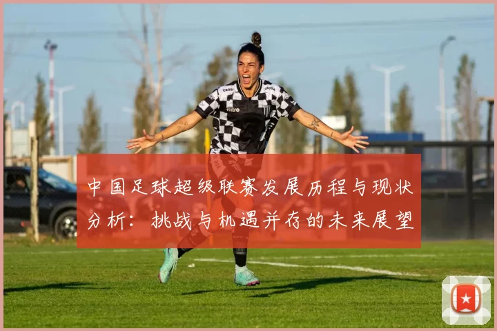 中国足球超级联赛发展历程与现状分析：挑战与机遇并存的未来展望