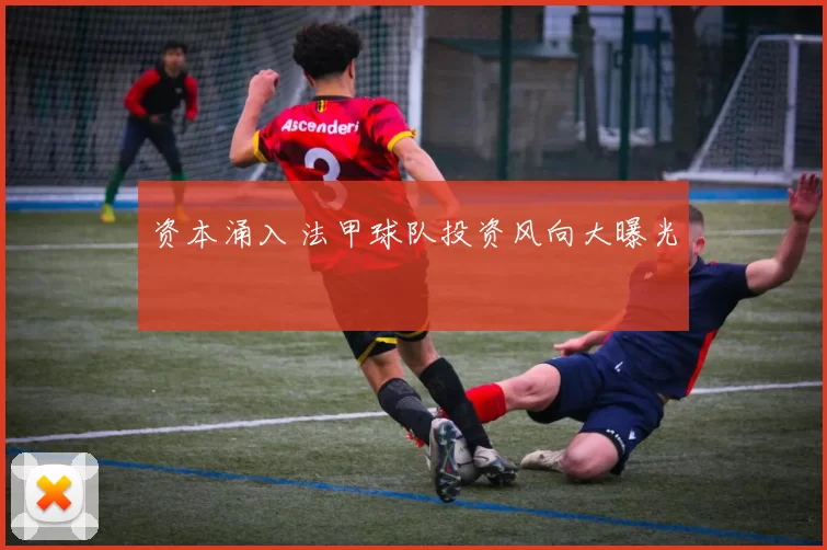 资本涌入 法甲球队投资风向大曝光