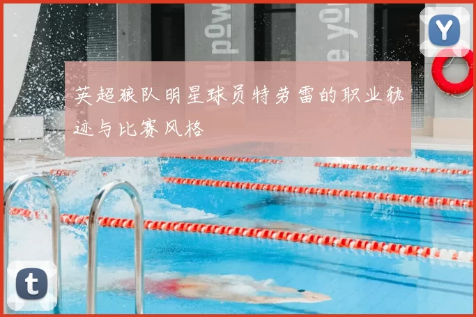 英超狼队明星球员特劳雷的职业轨迹与比赛风格