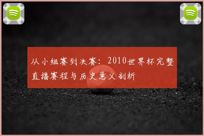 从小组赛到决赛:2010世界杯完整直播赛程与历史意义剖析