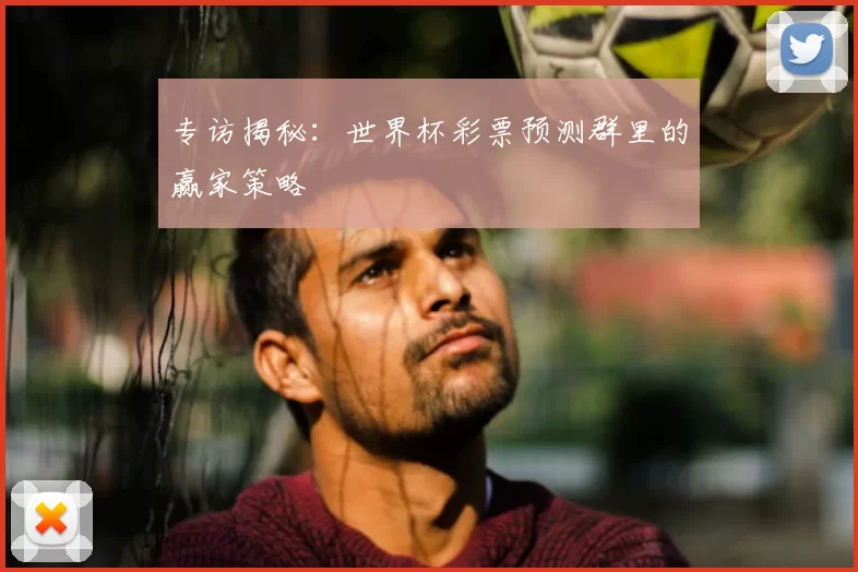 专访揭秘:世界杯彩票预测群里的赢家策略