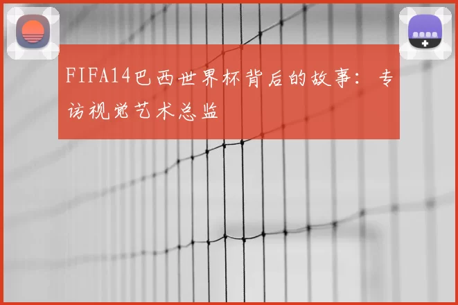 FIFA14巴西世界杯背后的故事:专访视觉艺术总监