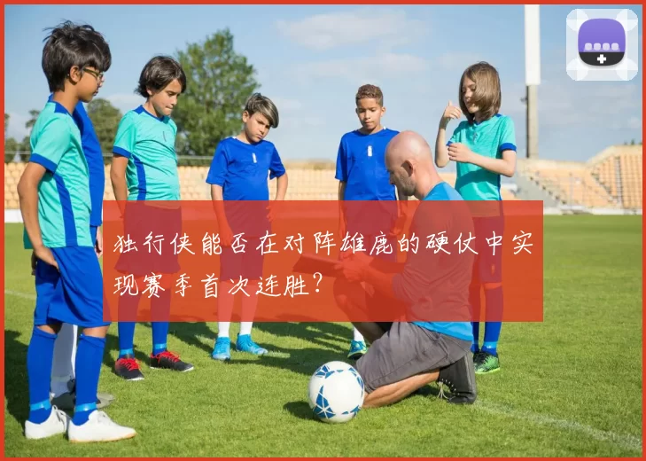 独行侠能否在对阵雄鹿的硬仗中实现赛季首次连胜？
