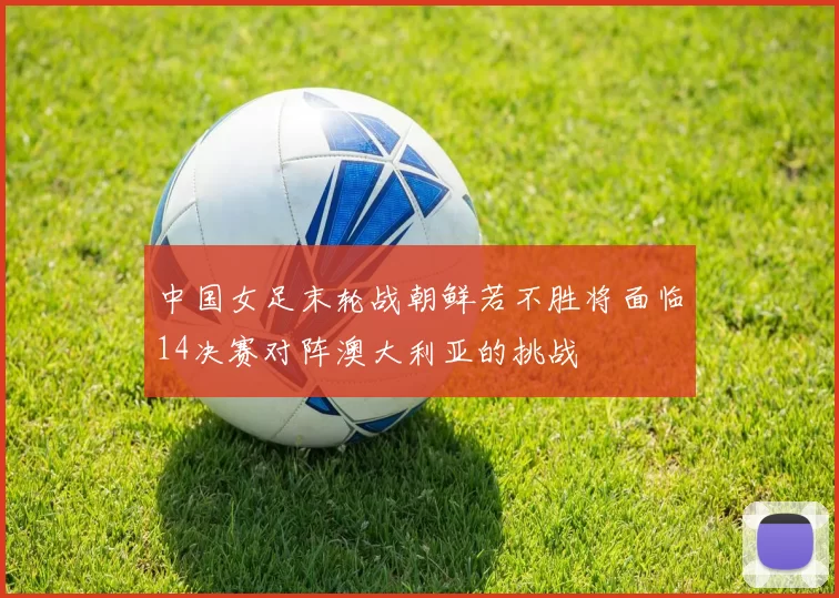 中国女足末轮战朝鲜若不胜将面临14决赛对阵澳大利亚的挑战