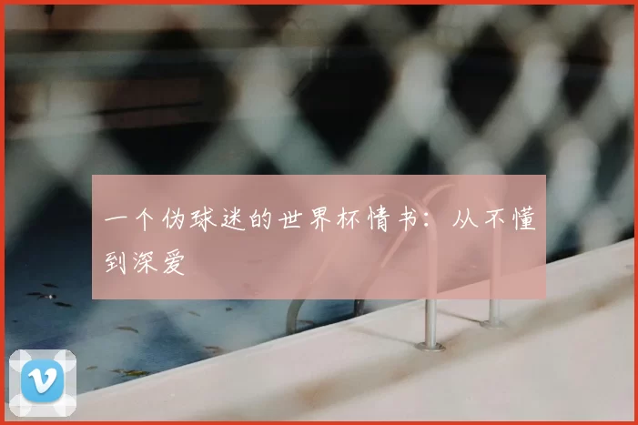 一个伪球迷的世界杯情书：从不懂到深爱