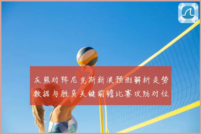 灰熊对阵尼克斯新浪预测解析走势数据与胜负关键前瞻比赛攻防对位看点