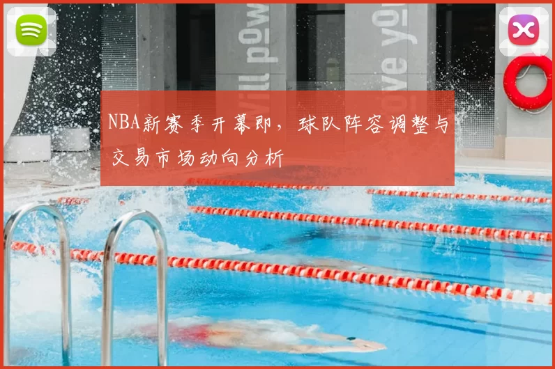 NBA新赛季开幕即，球队阵容调整与交易市场动向分析