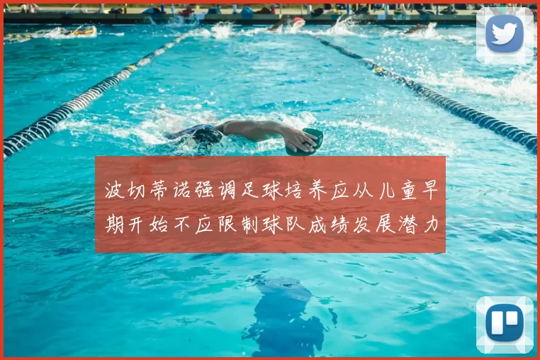 波切蒂诺强调足球培养应从儿童早期开始不应限制球队成绩发展潜力