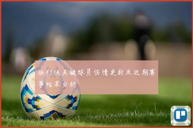 独行侠关键球员伤情更新及近期赛事结果分析