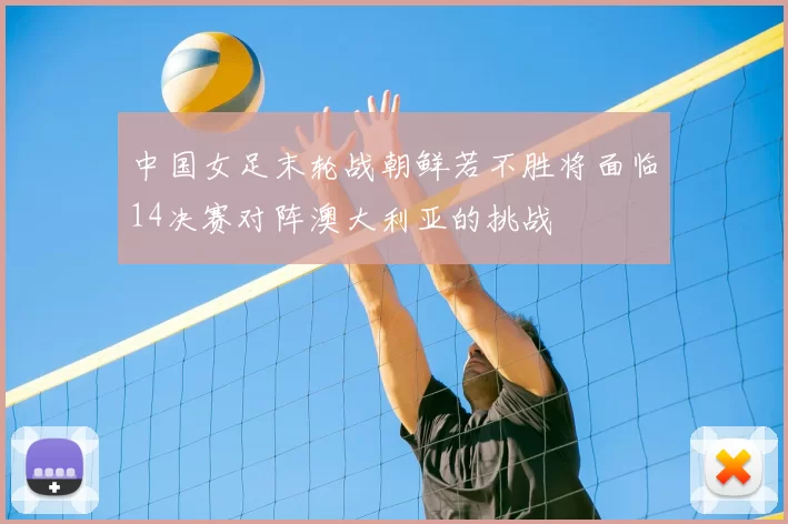 中国女足末轮战朝鲜若不胜将面临14决赛对阵澳大利亚的挑战