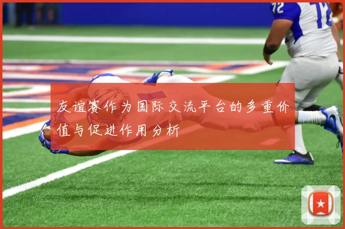 友谊赛作为国际交流平台的多重价值与促进作用分析