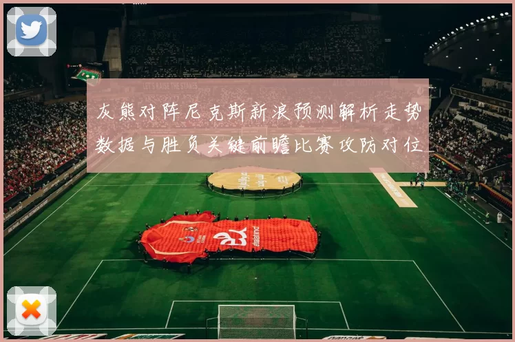 灰熊对阵尼克斯新浪预测解析走势数据与胜负关键前瞻比赛攻防对位看点