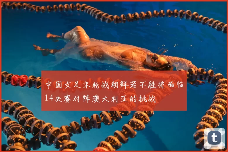 中国女足末轮战朝鲜若不胜将面临14决赛对阵澳大利亚的挑战