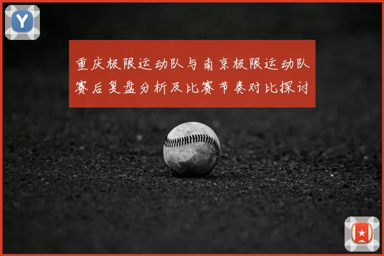 重庆极限运动队与南京极限运动队赛后复盘分析及比赛节奏对比探讨