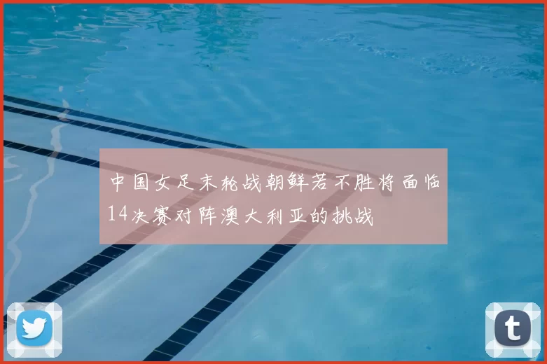 中国女足末轮战朝鲜若不胜将面临14决赛对阵澳大利亚的挑战