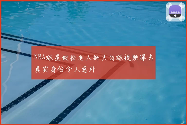 NBA球星假扮老人街头打球视频曝光真实身份令人意外