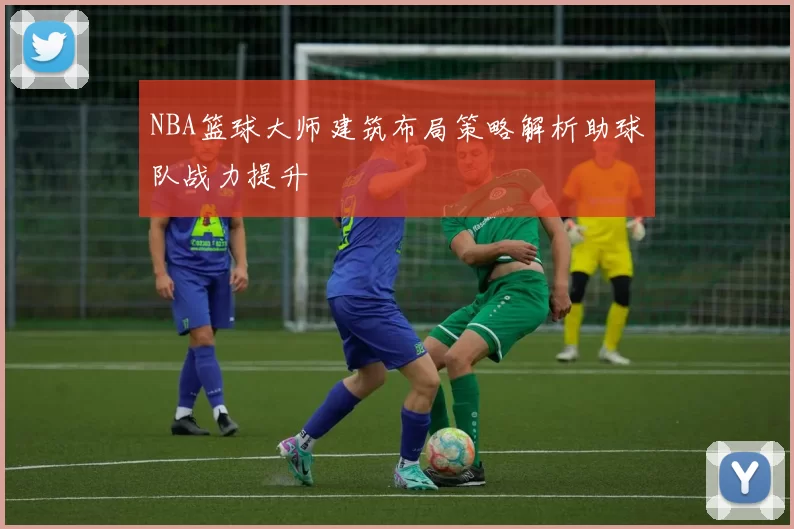 NBA篮球大师建筑布局策略解析助球队战力提升
