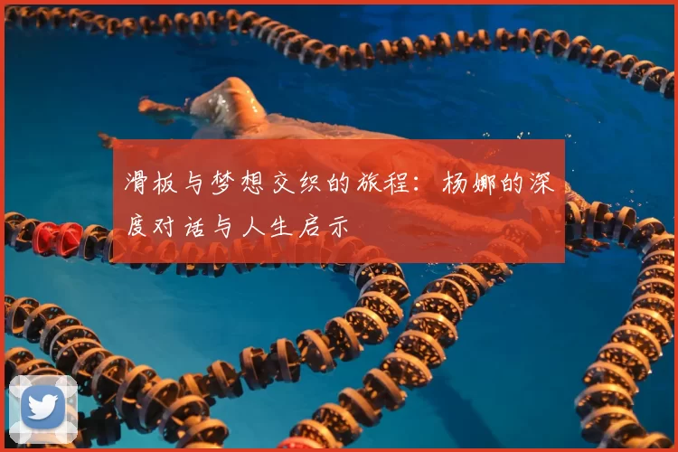 滑板与梦想交织的旅程：杨娜的深度对话与人生启示