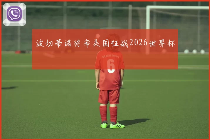 波切蒂诺将率美国征战2026世界杯