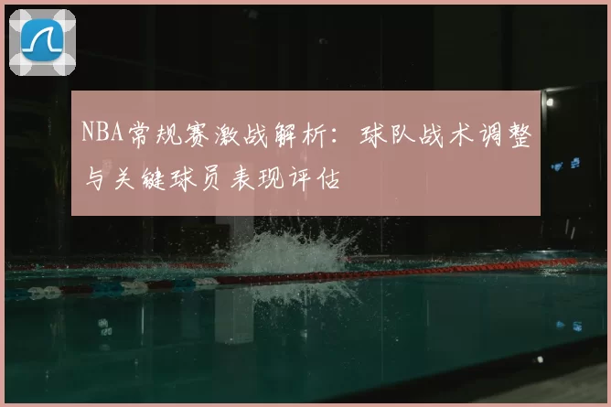 NBA常规赛激战解析：球队战术调整与关键球员表现评估