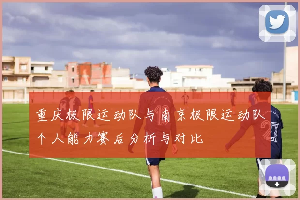重庆极限运动队与南京极限运动队个人能力赛后分析与对比