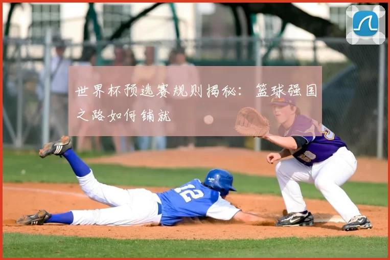 世界杯预选赛规则揭秘：篮球强国之路如何铺就