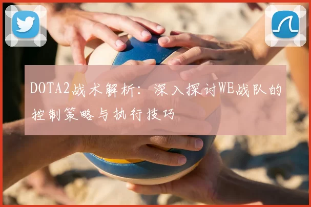 DOTA2战术解析:深入探讨WE战队的控制策略与执行技巧
