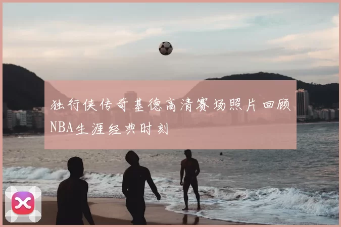 独行侠传奇基德高清赛场照片回顾NBA生涯经典时刻