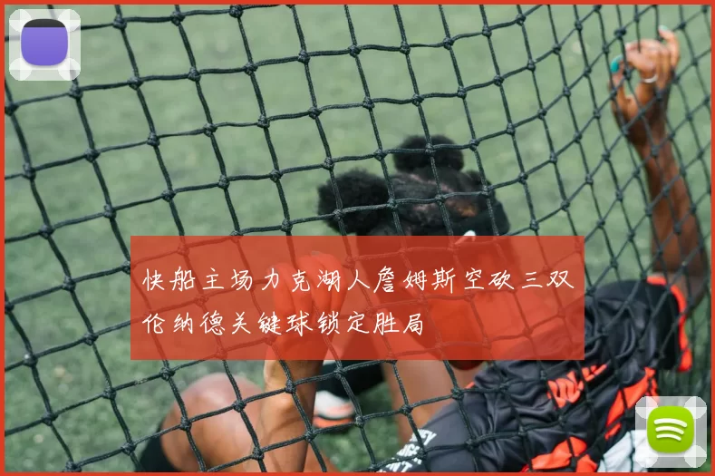 快船主场力克湖人詹姆斯空砍三双伦纳德关键球锁定胜局