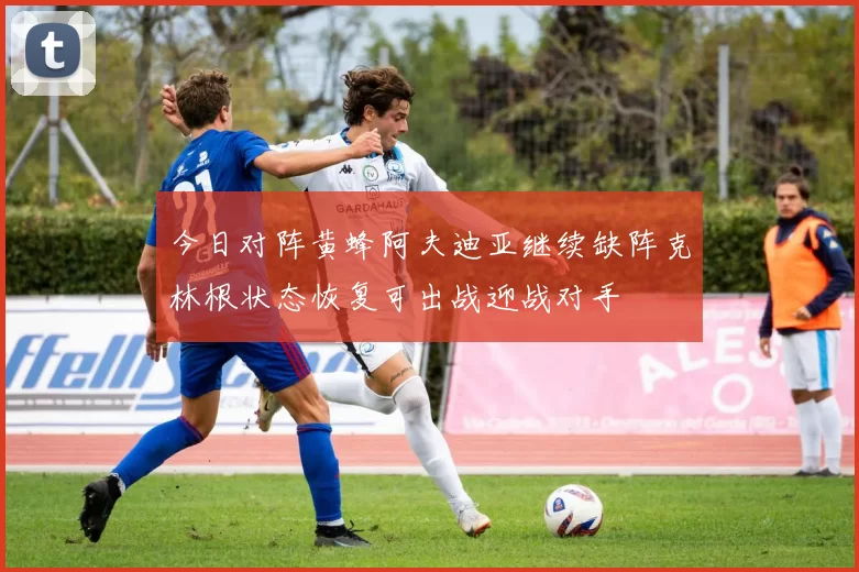 今日对阵黄蜂阿夫迪亚继续缺阵克林根状态恢复可出战迎战对手