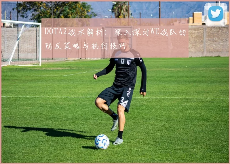 DOTA2战术解析:深入探讨WE战队的防反策略与执行技巧