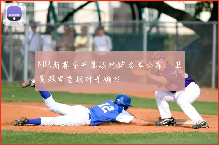 NBA新赛季开幕战对阵名单公布,卫冕冠军首战对手确定