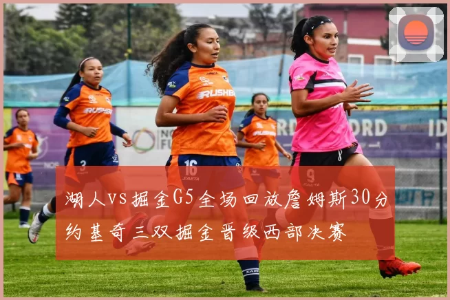 湖人vs掘金G5全场回放詹姆斯30分约基奇三双掘金晋级西部决赛