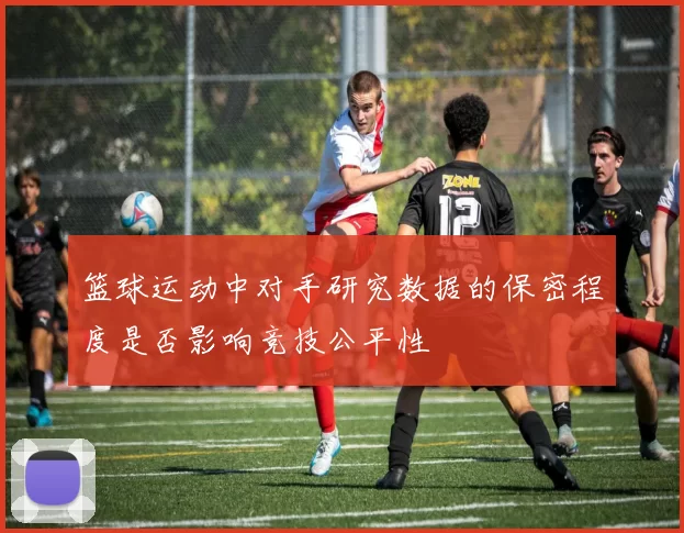 篮球运动中对手研究数据的保密程度是否影响竞技公平性
