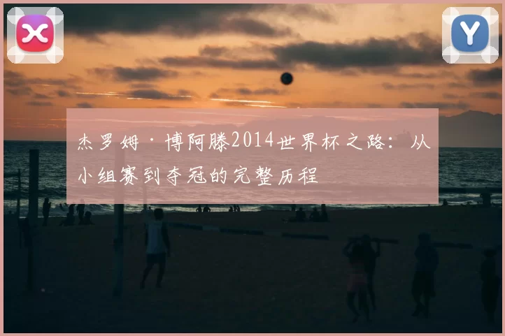 杰罗姆·博阿滕2014世界杯之路:从小组赛到夺冠的完整历程