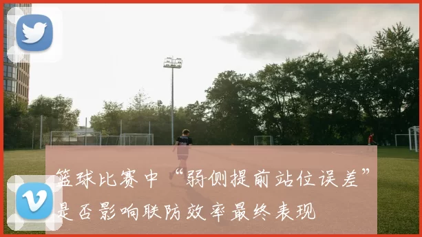 篮球比赛中“弱侧提前站位误差”是否影响联防效率最终表现