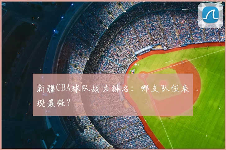 新疆CBA球队战力排名：哪支队伍表现最强？