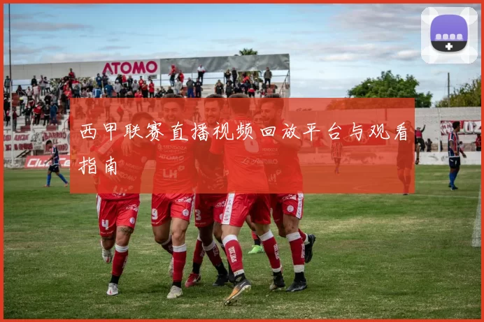西甲联赛直播视频回放平台与观看指南